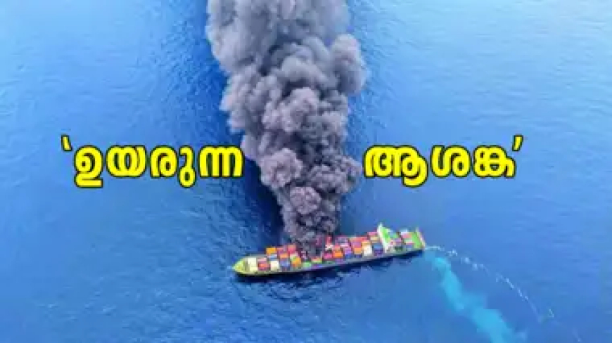ആദ്യ കപ്പൽ പോലെയല്ല; 154 കണ്ടെയ്നറുകളിൽ അപകടകരമായ വസ്തുക്കൾ, ആസിഡുകളും ഗൺപൗഡറും